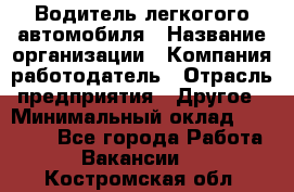 Водитель легкогого автомобиля › Название организации ­ Компания-работодатель › Отрасль предприятия ­ Другое › Минимальный оклад ­ 55 000 - Все города Работа » Вакансии   . Костромская обл.